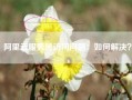 阿里云服务器访问问题：如何解决？