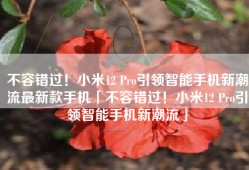 不容错过！小米12 Pro引领智能手机新潮流最新款手机「不容错过！小米12 Pro引领智能手机新潮流」