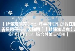 【秒懂知识库】2023 年手机 CPU 综合性能天梯图手机cpu天梯图「【秒懂知识库】2023 年手机 CPU 综合性能天梯图」