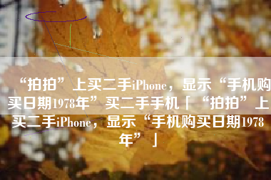 “拍拍”上买二手iPhone，显示“手机购买日期1978年”买二手手机「“拍拍”上买二手iPhone，显示“手机购买日期1978年”」